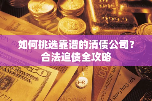 武汉如何挑选靠谱的清债公司?合法追债全攻略 武汉如何挑选靠谱的清债公司?合法追债全攻略