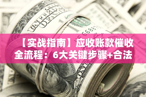 武汉【实战指南】应收账款催收全流程：6大关键步骤+合法回款技巧