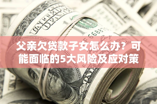 武汉父亲欠贷款子女怎么办?可能面临的5大风险及应对策略 武汉父亲欠贷款子女怎么办?可能面临的5大风险及应对策略