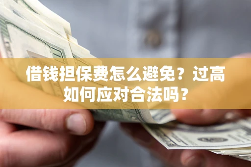 武汉借钱担保费怎么避免？过高如何应对合法吗？