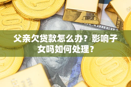 武汉父亲欠贷款怎么办？影响子女吗如何处理？