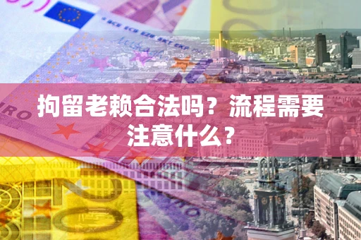 武汉拘留老赖合法吗？流程需要注意什么？