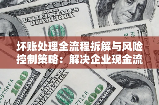 武汉坏账处理全流程拆解与风险控制策略：解决企业现金流顽疾的实战指南