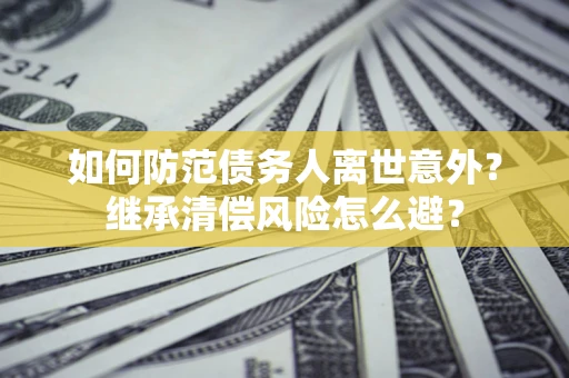 武汉如何防范债务人离世意外？继承清偿风险怎么避？