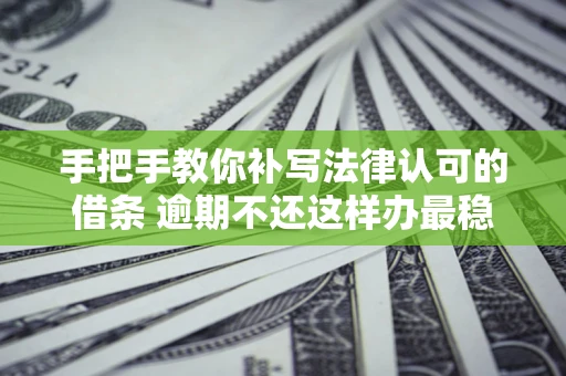 武汉手把手教你补写法律认可的借条 逾期不还这样办最稳妥
