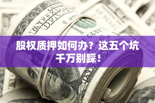 武汉股权质押如何办？这五个坑千万别踩！
