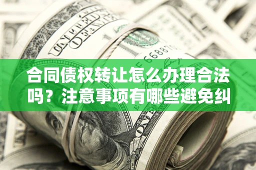武汉合同债权转让怎么办理合法吗？注意事项有哪些避免纠纷？
