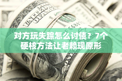 武汉对方玩失踪怎么讨债？7个硬核方法让老赖现原形