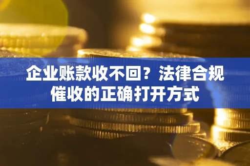 武汉企业账款收不回？法律合规催收的正确打开方式