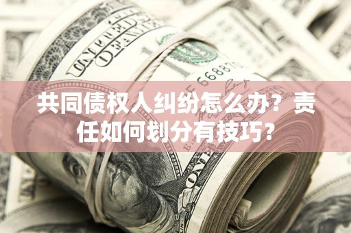 武汉共同债权人纠纷怎么办？责任如何划分有技巧？