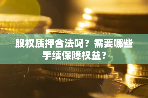 武汉股权质押合法吗？需要哪些手续保障权益？