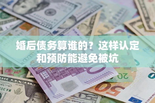 武汉婚后债务算谁的？这样认定和预防能避免被坑