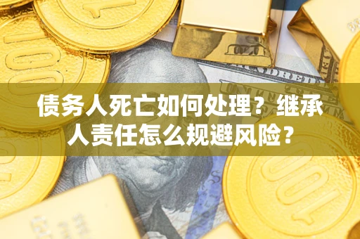 武汉债务人死亡如何处理?继承人责任怎么规避风险? 武汉债务人死亡如何处理?继承人责任怎么规避风险?