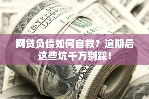 武汉网贷负债如何自救？逾期后这些坑千万别踩！