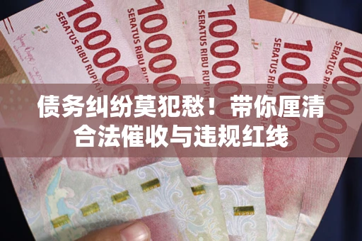 武汉债务纠纷莫犯愁！带你厘清合法催收与违规红线