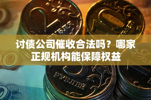 武汉讨债公司催收合法吗？哪家正规机构能保障权益