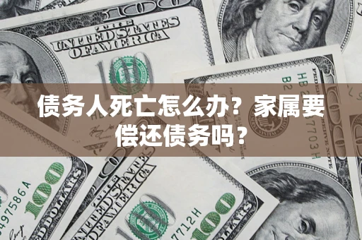 武汉债务人死亡怎么办？家属要偿还债务吗？