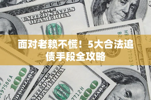 武汉面对老赖不慌！5大合法追债手段全攻略