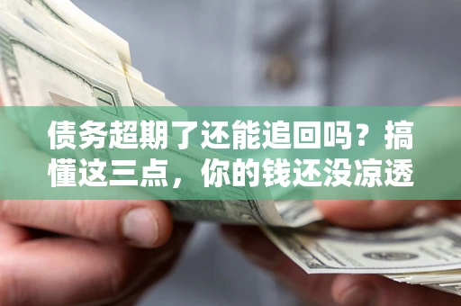 武汉债务超期了还能追回吗？搞懂这三点，你的钱还没凉透