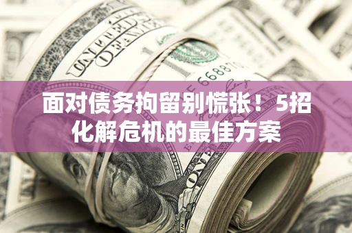 武汉面对债务拘留别慌张！5招化解危机的最佳方案