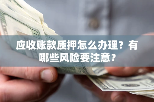 武汉应收账款质押怎么办理？有哪些风险要注意？