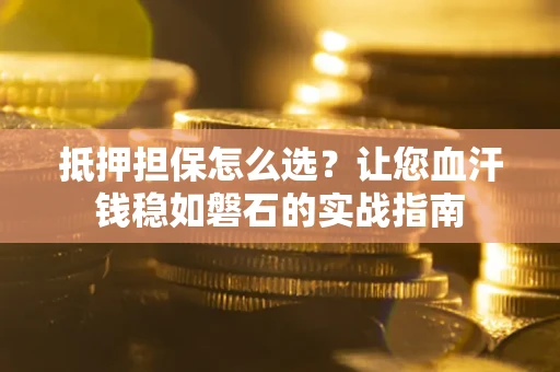 武汉抵押担保怎么选？让您血汗钱稳如磐石的实战指南