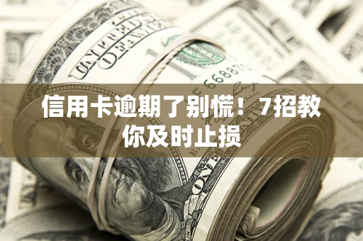 武汉信用卡逾期了别慌！7招教你及时止损