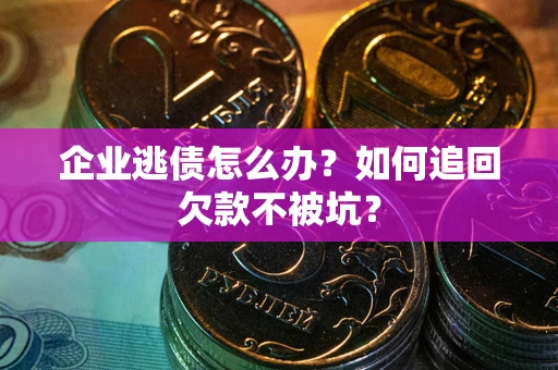 武汉企业逃债怎么办？如何追回欠款不被坑？