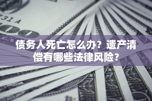 武汉债务人死亡怎么办？遗产清偿有哪些法律风险？