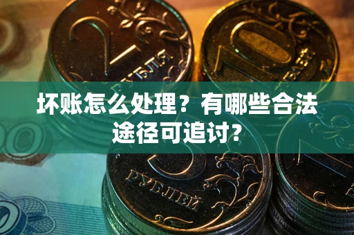 武汉坏账怎么处理？有哪些合法途径可追讨？