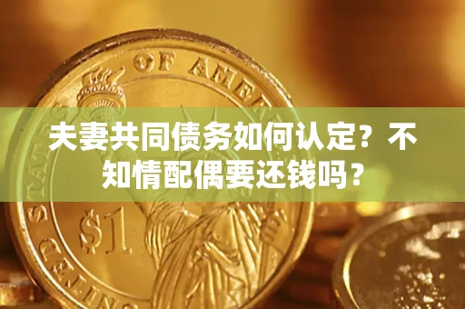 武汉夫妻共同债务如何认定？不知情配偶要还钱吗？