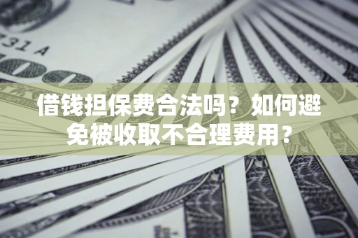 武汉借钱担保费合法吗？如何避免被收取不合理费用？