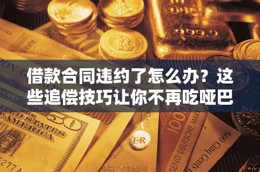 武汉借款合同违约了怎么办？这些追偿技巧让你不再吃哑巴亏