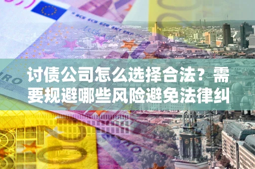 武汉讨债公司怎么选择合法？需要规避哪些风险避免法律纠纷？
