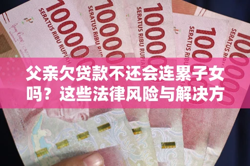 武汉父亲欠贷款不还会连累子女吗？这些法律风险与解决方法要早知道！