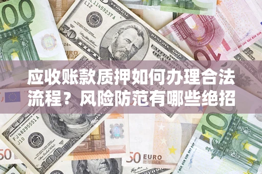 武汉应收账款质押如何办理合法流程？风险防范有哪些绝招？