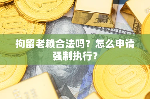 武汉拘留老赖合法吗？怎么申请强制执行？