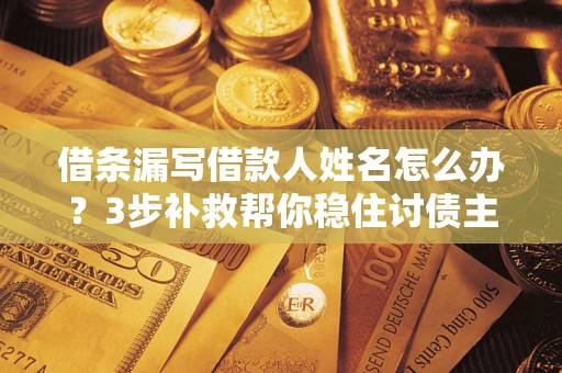 武汉借条漏写借款人姓名怎么办？3步补救帮你稳住讨债主动权