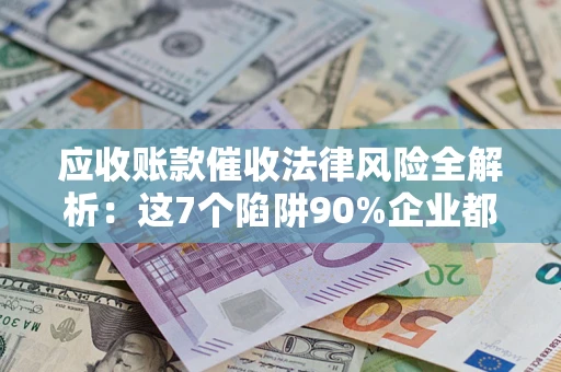 武汉应收账款催收法律风险全解析：这7个陷阱90%企业都踩过（含合规应对指南）
