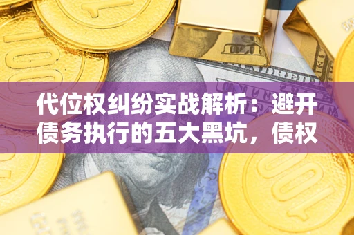 武汉代位权纠纷实战解析：避开债务执行的五大黑坑，债权人必看指南