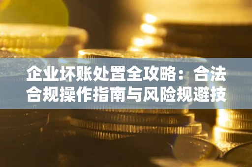 武汉企业坏账处置全攻略：合法合规操作指南与风险规避技巧解析