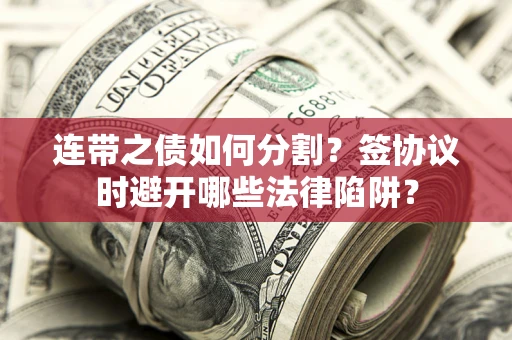 武汉连带之债如何分割？签协议时避开哪些法律陷阱？