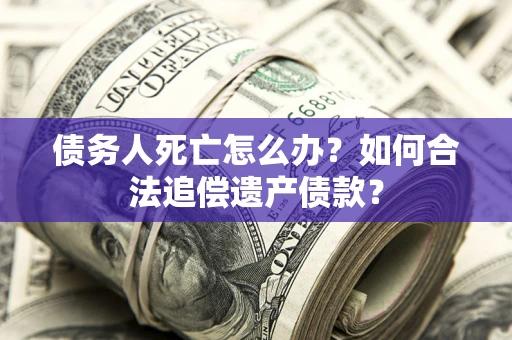 武汉债务人死亡怎么办？如何合法追偿遗产债款？