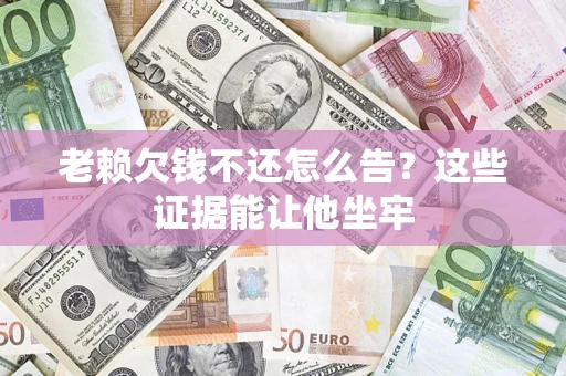 武汉老赖欠钱不还怎么告？这些证据能让他坐牢