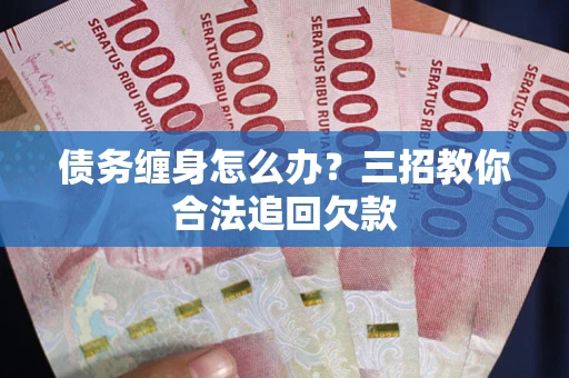 武汉债务缠身怎么办？三招教你合法追回欠款