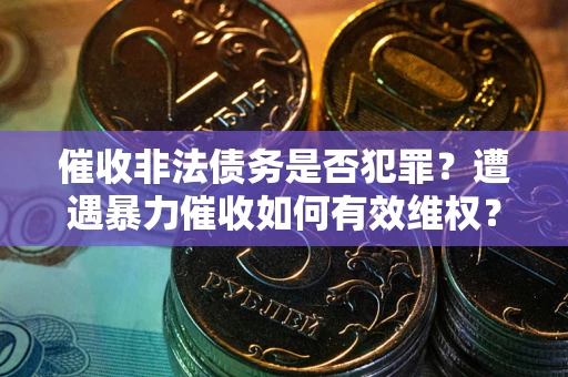 武汉催收非法债务是否犯罪?遭遇暴力催收如何有效维权? 武汉催收非法债务是否犯罪?遭遇暴力催收如何有效维权?