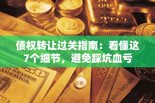 武汉债权转让过关指南：看懂这7个细节，避免踩坑血亏
