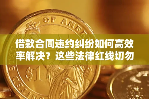 武汉借款合同违约纠纷如何高效率解决？这些法律红线切勿触碰