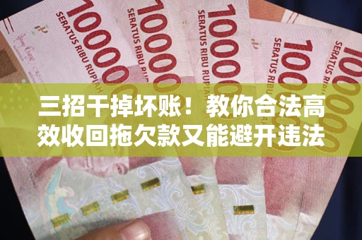 武汉三招干掉坏账！教你合法高效收回拖欠款又能避开违法雷区