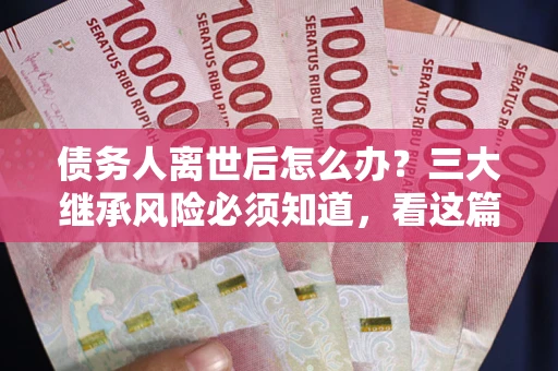 武汉债务人离世后怎么办？三大继承风险必须知道，看这篇就够了
